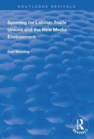 Title: Spinning for Labour: Trade Unions and the New Media Environment / Edition 1, Author: Paul Manning