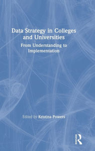 Title: Data Strategy in Colleges and Universities: From Understanding to Implementation / Edition 1, Author: Kristina Powers