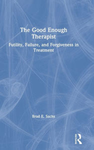 Title: The Good Enough Therapist: Futility, Failure, and Forgiveness in Treatment / Edition 1, Author: Brad E. Sachs