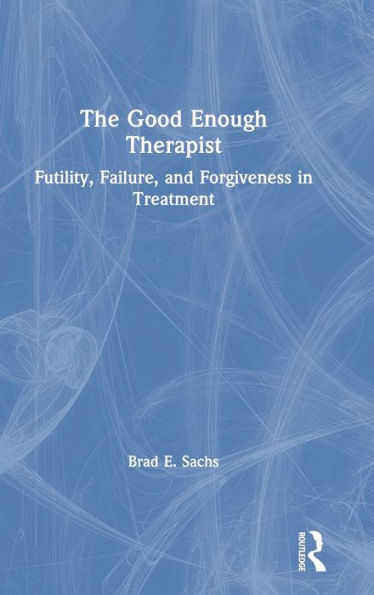 The Good Enough Therapist: Futility, Failure, and Forgiveness in Treatment / Edition 1