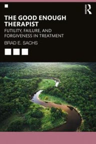 Title: The Good Enough Therapist: Futility, Failure, and Forgiveness in Treatment / Edition 1, Author: Brad E. Sachs