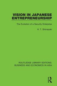 Title: Vision in Japanese Entrepreneurship: The Evolution of a Security Enterprise, Author: H.T. Shimazaki