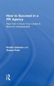 Title: How to Succeed in a PR Agency: Real Talk to Grow Your Career & Become Indispensable / Edition 1, Author: Kristin Johnson