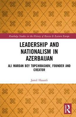 Leadership and Nationalism in Azerbaijan: Ali Mardan bey Topchibashov, Founder and Creator