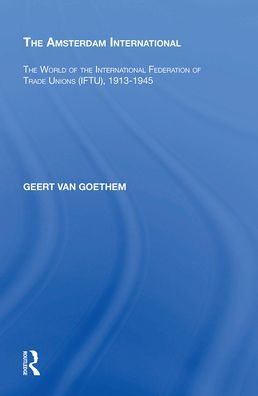 The Amsterdam International: The World of the International Federation of Trade Unions (IFTU), 1913-1945