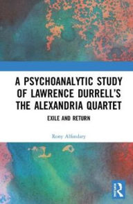 Title: A Psychoanalytic Study of Lawrence Durrell's The Alexandria Quartet: Exile and Return / Edition 1, Author: Rony Alfandary