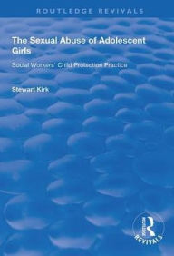 Title: The Sexual Abuse of Adolescent Girls: Social Workers' Child Protection Practice, Author: Stewart Kirk