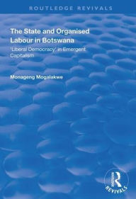 Title: The State and Organised Labour in Botswana: Liberal Democracy in Emergent Capitalism / Edition 1, Author: Monageng Mogalakwe