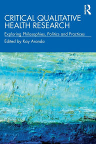 Title: Critical Qualitative Health Research: Exploring Philosophies, Politics and Practices / Edition 1, Author: Kay Aranda