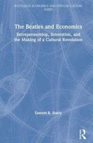 Title: The Beatles and Economics: Entrepreneurship, Innovation, and the Making of a Cultural Revolution / Edition 1, Author: Samuel R. Staley