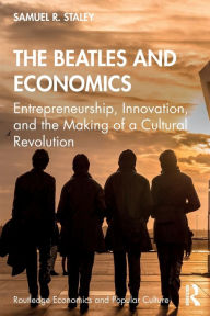 Title: The Beatles and Economics: Entrepreneurship, Innovation, and the Making of a Cultural Revolution / Edition 1, Author: Samuel R. Staley
