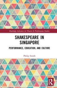Title: Shakespeare in Singapore: Performance, Education, and Culture / Edition 1, Author: Philip Smith