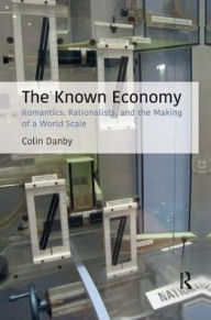 Title: The Known Economy: Romantics, Rationalists, and the Making of a World Scale, Author: Colin Danby