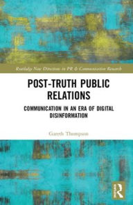 Title: Post-Truth Public Relations: Communication in an Era of Digital Disinformation / Edition 1, Author: Gareth Thompson