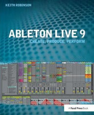 Title: Ableton Live 9: Create, Produce, Perform / Edition 1, Author: Keith Robinson