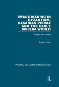 Title: Image Making in Byzantium, Sasanian Persia and the Early Muslim World: Images and Cultures / Edition 1, Author: Anthony Cutler