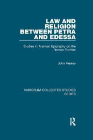 Title: Law and Religion between Petra and Edessa: Studies in Aramaic Epigraphy on the Roman Frontier, Author: John Healey