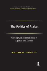Title: The Politics of Praise: Naming God and Friendship in Aquinas and Derrida / Edition 1, Author: William W. Young Iii