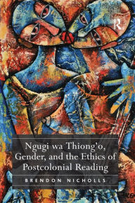 Title: Ngugi wa Thiong'o, Gender, and the Ethics of Postcolonial Reading / Edition 1, Author: Brendon Nicholls