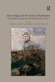 Title: James Hogg and the Literary Marketplace: Scottish Romanticism and the Working-Class Author / Edition 1, Author: Holly Faith Nelson