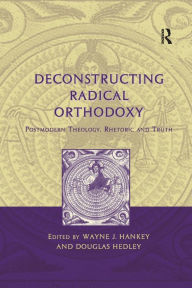 Title: Deconstructing Radical Orthodoxy: Postmodern Theology, Rhetoric and Truth / Edition 1, Author: Wayne J. Hankey