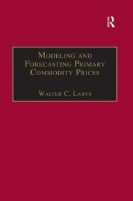 Title: Modeling and Forecasting Primary Commodity Prices / Edition 1, Author: Walter C. Labys