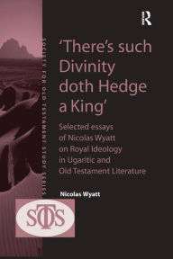 Title: 'There's such Divinity doth Hedge a King': Selected Essays of Nicolas Wyatt on Royal Ideology in Ugaritic and Old Testament Literature, Author: Nicolas Wyatt