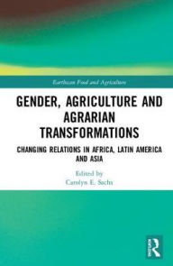 Title: Gender, Agriculture and Agrarian Transformations: Changing Relations in Africa, Latin America and Asia / Edition 1, Author: Carolyn E. Sachs