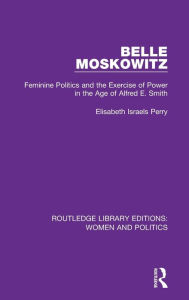 Title: Belle Moskowitz: Feminine Politics and the Exercise of Power in the Age of Alfred E. Smith, Author: Elisabeth Israels Perry