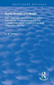 Title: Bantu Beliefs and Magic: with particular reference to the Kikuyu and Kamba tribes of Kenya colony; together with some reflections on east Africa after the war, Author: C. W. Hobley