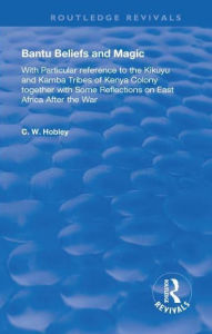 Title: Bantu Beliefs and Magic: with particular reference to the Kikuyu and Kamba tribes of Kenya colony; together with some reflections on east Africa after the war, Author: C. W. Hobley