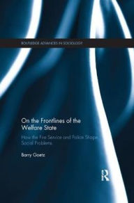 Title: On the Frontlines of the Welfare State: How the Fire Service and Police Shape Social Problems, Author: Barry Goetz