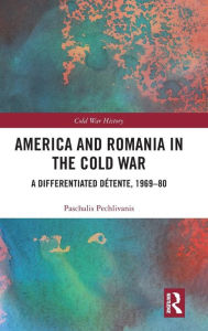 Title: America and Romania in the Cold War: A Differentiated Détente, 1969-80 / Edition 1, Author: Paschalis Pechlivanis
