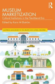 Title: Museum Marketization: Cultural Institutions in the Neoliberal Era / Edition 1, Author: Karin M. Ekström