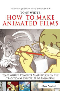 Title: How to Make Animated Films: Tony White's Complete Masterclass on the Traditional Principals of Animation, Author: Tony White