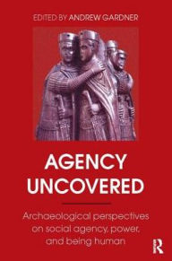 Title: Agency Uncovered: Archaeological Perspectives on Social Agency, Power, and Being Human, Author: Andrew Gardner