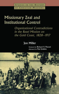Title: Missionary Zeal and Institutional Control: Organizational Contradictions in the Basel Mission on the Gold Coast 1828-1917, Author: Jon Miller
