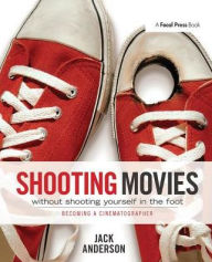 Title: Shooting Movies Without Shooting Yourself in the Foot: Becoming a Cinematographer, Author: Jack Anderson