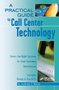 Title: A Practical Guide to Call Center Technology: Select the Right Systems for Total Customer Satisfaction / Edition 1, Author: Andrew Waite