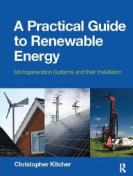 Title: A Practical Guide to Renewable Energy: Microgeneration systems and their Installation / Edition 1, Author: Christopher Kitcher