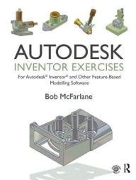 Title: Autodesk Inventor Exercises: for Autodesk® Inventor® and Other Feature-Based Modelling Software / Edition 1, Author: Bob McFarlane