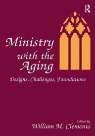 Title: Ministry With the Aging: Designs, Challenges, Foundations, Author: William M Clements