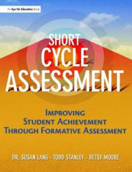 Title: Short Cycle Assessment: Improving Student Achievement Through Formative Assessment, Author: Susan Lang