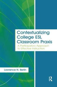 Title: Contextualizing College ESL Classroom Praxis: A Participatory Approach to Effective Instruction, Author: Lawrence N. Berlin