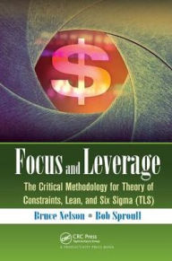 Title: Focus and Leverage: The Critical Methodology for Theory of Constraints, Lean, and Six Sigma (TLS), Author: Bruce Nelson