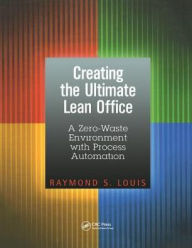 Title: Creating the Ultimate Lean Office: A Zero-Waste Environment with Process Automation / Edition 1, Author: Raymond S. Louis