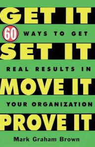 Title: Get It, Set It, Move It, Prove It: 60 Ways To Get Real Results In Your Organization, Author: Mark Graham Brown