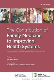 Title: The Contribution of Family Medicine to Improving Health Systems: A Guidebook from the World Organization of Family Doctors / Edition 1, Author: Michael Kidd