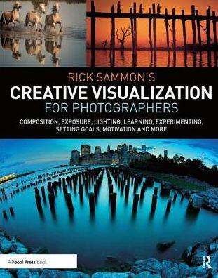 Rick Sammon's Creative Visualization for Photographers: Composition, exposure, lighting, learning, experimenting, setting goals, motivation and more