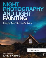 Title: Night Photography and Light Painting: Finding Your Way in the Dark, Author: Lance Keimig